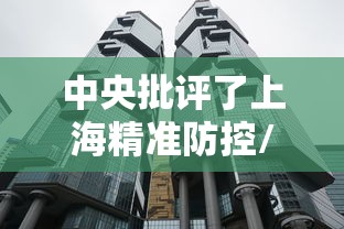 中央批评了上海精准防控/中央批评了上海精准防控措施 中央批评了上海精准防控/中央批评了上海精准防控措施