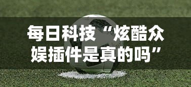 每日科技“炫酷众娱插件是真的吗”可以开挂软件