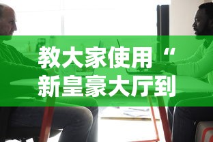 教大家使用“新皇豪大厅到底怎么用辅助	”开挂详细方法