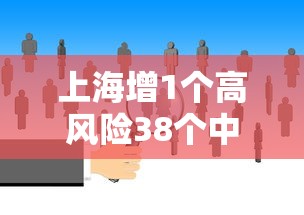 上海增1个高风险38个中风险/上海市1地调整为中风险地区了吗 上海增1个高风险38个中风险/上海市1地调整为中风险地区了吗