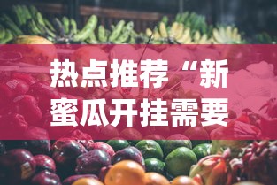 热点推荐“新蜜瓜开挂需要多少钱”(其实有挂)