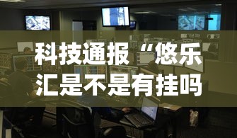 科技通报“悠乐汇是不是有挂吗”(确实有挂)
