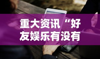重大资讯“好友娱乐有没有辅助工具	”分享详细开挂教程