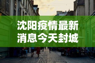 沈阳疫情最新消息今天封城了/沈阳疫情一览表 沈阳疫情最新消息今天封城了/沈阳疫情一览表