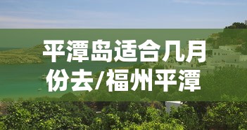 平潭岛适合几月份去/福州平潭岛适合几月份去 平潭岛适合几月份去/福州平潭岛适合几月份去