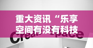 重大资讯“乐享空间有没有科技	”详细分享步骤
