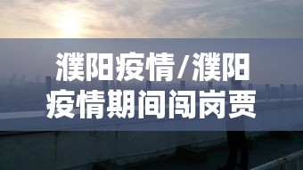 濮阳疫情/濮阳疫情期间闯岗贾继帅 濮阳疫情/濮阳疫情期间闯岗贾继帅