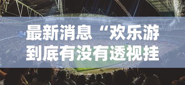 最新消息“欢乐游到底有没有透视挂吗	”确实能开挂 