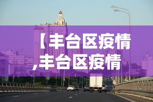 【丰台区疫情,丰台区疫情风险等级】