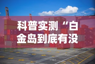 科普实测“白金岛到底有没有挂真可以装挂 科普实测“白金岛到底有没有挂真可以装挂