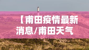 【甫田疫情最新消息/甫田天气预报15天查询百度】