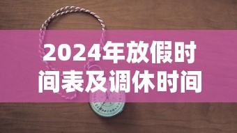 2024年放假时间表及调休时间/2024年放假一览表 2024年放假时间表及调休时间/2024年放假一览表