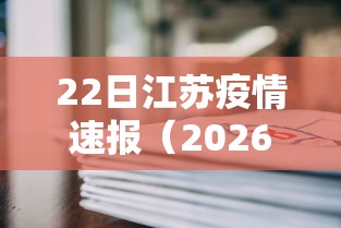 22日江苏疫情速报(2026江苏疫情最新通报) 22日江苏疫情速报(2026江苏疫情最新通报)