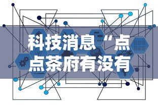 科技消息“点点茶府有没有能用挂呢	”曝光透视猫腻