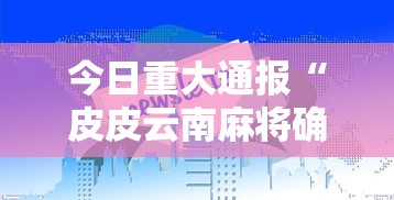 今日重大通报“皮皮云南麻将确实有开挂”开挂教学