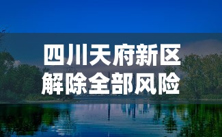 四川天府新区解除全部风险区/天府新区即将被划入成都市吗 四川天府新区解除全部风险区/天府新区即将被划入成都市吗