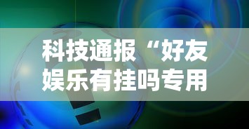 科技通报“好友娱乐有挂吗专用神器事实上确实有挂