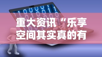 重大资讯“乐享空间其实真的有挂事实上确实有挂 重大资讯“乐享空间其实真的有挂事实上确实有挂