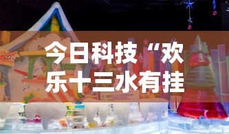 今日科技“欢乐十三水有挂吗果然有挂其实可以装挂