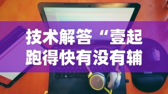 技术解答“壹起跑得快有没有辅助可以辅助 技术解答“壹起跑得快有没有辅助可以辅助