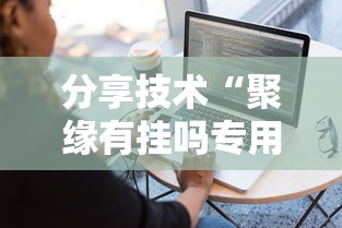 分享技术“聚缘有挂吗专用软件	”可以辅助