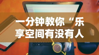 一分钟教你“乐享空间有没有人有挂”可以辅助