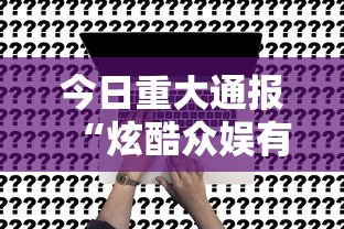 今日重大通报“炫酷众娱有挂吗真的有挂”事实上确实有挂