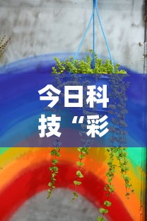 今日科技“彩虹有挂没	”其实确实有挂
