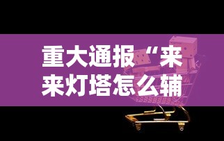 重大通报“来来灯塔怎么辅助”可以开挂软件