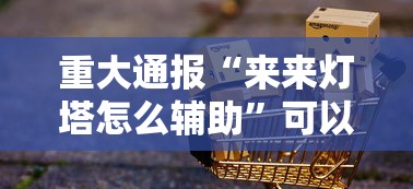 重大通报“来来灯塔怎么辅助	”可以开挂软件