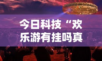 今日科技“欢乐游有挂吗真的有挂”事实上确实有挂