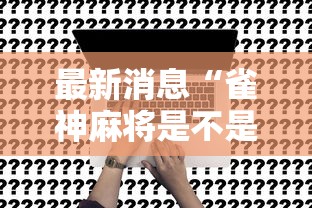 最新消息“雀神麻将是不是有挂吗”真的有挂