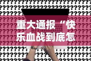 重大通报“快乐血战到底怎么辅助事实上确实有挂
