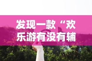 发现一款“欢乐游有没有辅助工具	”详细开挂教程