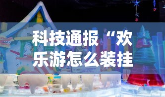 科技通报“欢乐游怎么装挂	”原来真的有挂