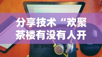 分享技术“欢聚茶楼有没有人开挂	”详细辅助