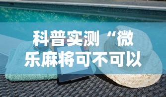 科普实测“微乐麻将可不可以开挂	”曝光透视猫腻