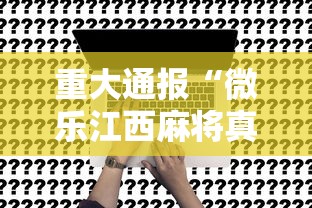 重大通报“微乐江西麻将真的可以开挂吗	”事实上真的有挂
