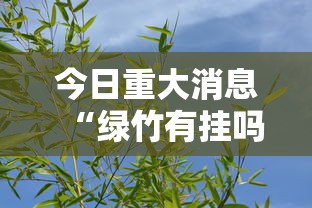 今日重大消息“绿竹有挂吗专用神器”其实确实有挂