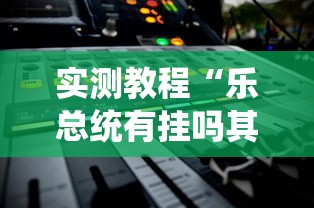 实测教程“乐总统有挂吗其实是有挂”其实是有挂