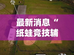 最新消息“纸蛙竞技辅助工具其实可以装挂 最新消息“纸蛙竞技辅助工具其实可以装挂