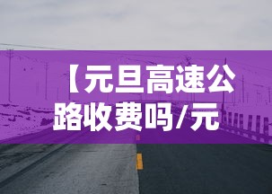 【元旦高速公路收费吗/元旦高速费免费吗2026年】 【元旦高速公路收费吗/元旦高速费免费吗2026年】