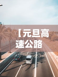 【元旦高速公路收费吗/元旦高速费免费吗2026年】 【元旦高速公路收费吗/元旦高速费免费吗2026年】