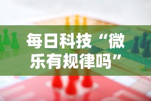 每日科技“微乐有规律吗”事实上确实有挂