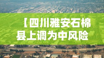 【四川雅安石棉县上调为中风险,四川雅安石棉的官网】 【四川雅安石棉县上调为中风险,四川雅安石棉的官网】