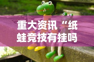 重大资讯“纸蛙竞技有挂吗可以开挂吗	”确实是有挂的