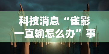 科技消息“雀影一直输怎么办	”事实上真的有挂