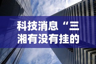 科技消息“三湘有没有挂的确有挂”曝光透视猫腻