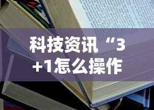 科技资讯“3+1怎么操作”详细开挂教材
