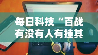 每日科技“百战有没有人有挂其实可以装挂 每日科技“百战有没有人有挂其实可以装挂